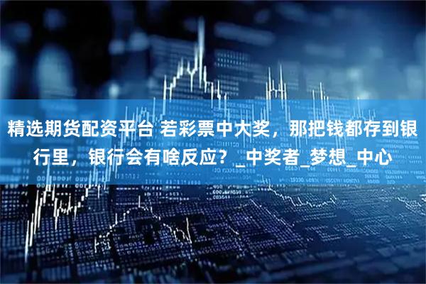 精选期货配资平台 若彩票中大奖，那把钱都存到银行里，银行会有啥反应？_中奖者_梦想_中心