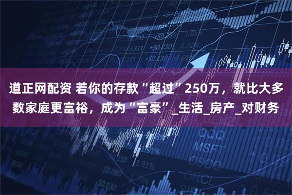 道正网配资 若你的存款“超过”250万，就比大多数家庭更富裕，成为“富豪”_生活_房产_对财务