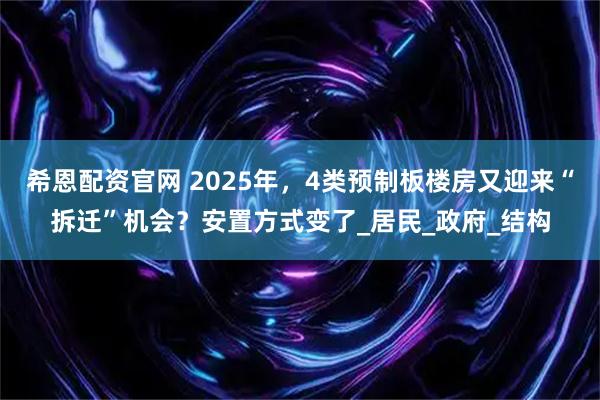 希恩配资官网 2025年，4类预制板楼房又迎来“拆迁”机会？安置方式变了_居民_政府_结构