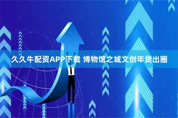 久久牛配资APP下载 博物馆之城文创年货出圈