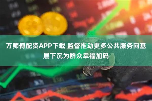 万师傅配资APP下载 监督推动更多公共服务向基层下沉为群众幸福加码