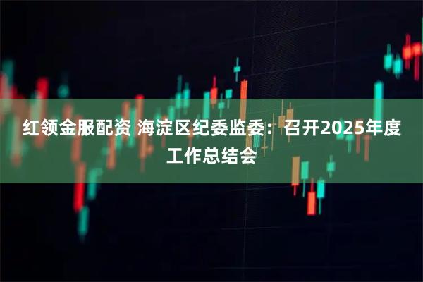 红领金服配资 海淀区纪委监委：召开2025年度工作总结会