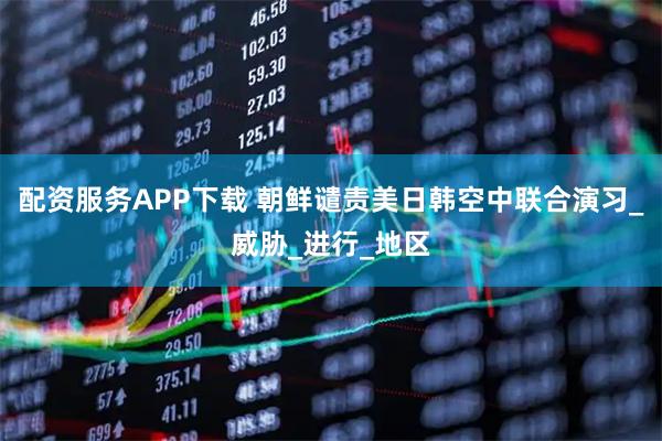 配资服务APP下载 朝鲜谴责美日韩空中联合演习_威胁_进行_地区