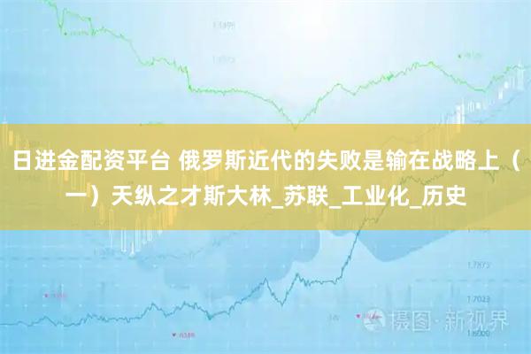 日进金配资平台 俄罗斯近代的失败是输在战略上（一）天纵之才斯大林_苏联_工业化_历史