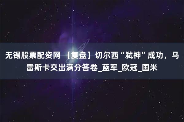 无锡股票配资网 【复盘】切尔西“弑神”成功，马雷斯卡交出满分答卷_蓝军_欧冠_国米