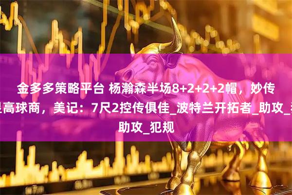 金多多策略平台 杨瀚森半场8+2+2+2帽，妙传彰显高球商，美记：7尺2控传俱佳_波特兰开拓者_助攻_犯规