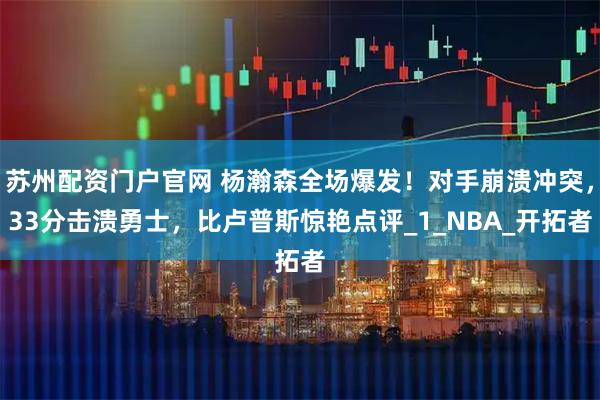 苏州配资门户官网 杨瀚森全场爆发！对手崩溃冲突，33分击溃勇士，比卢普斯惊艳点评_1_NBA_开拓者