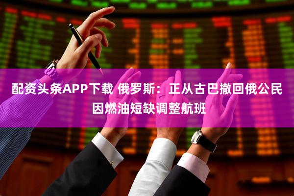 配资头条APP下载 俄罗斯：正从古巴撤回俄公民 因燃油短缺调整航班