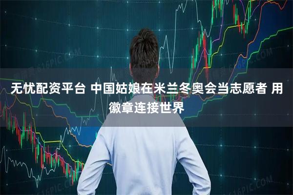 无忧配资平台 中国姑娘在米兰冬奥会当志愿者 用徽章连接世界