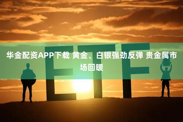 华金配资APP下载 黄金、白银强劲反弹 贵金属市场回暖