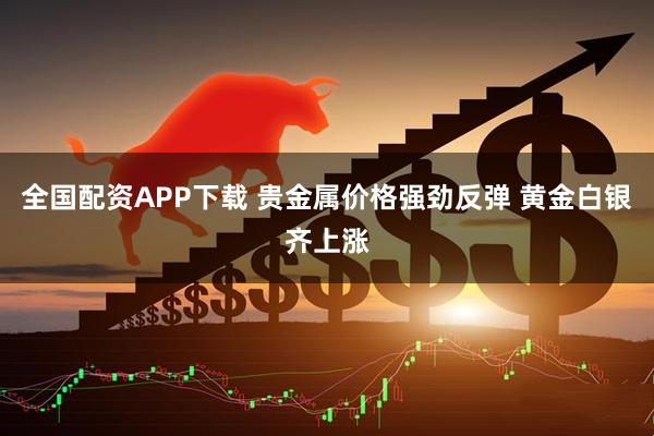 全国配资APP下载 贵金属价格强劲反弹 黄金白银齐上涨