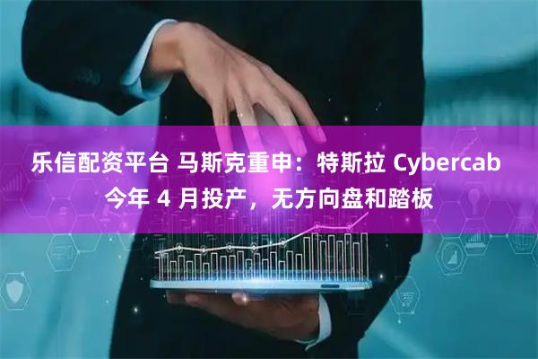乐信配资平台 马斯克重申：特斯拉 Cybercab 今年 4 月投产，无方向盘和踏板
