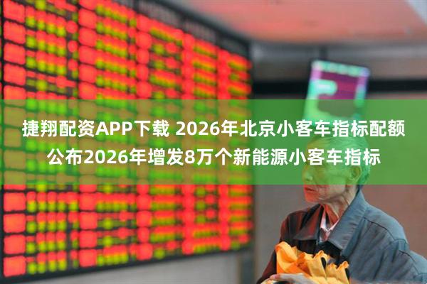 捷翔配资APP下载 2026年北京小客车指标配额公布2026年增发8万个新能源小客车指标