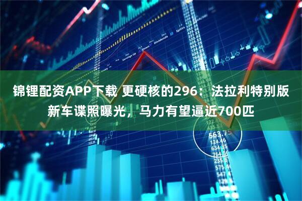 锦锂配资APP下载 更硬核的296：法拉利特别版新车谍照曝光，马力有望逼近700匹