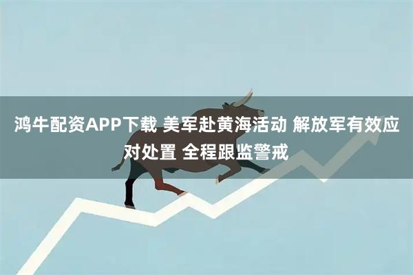 鸿牛配资APP下载 美军赴黄海活动 解放军有效应对处置 全程跟监警戒