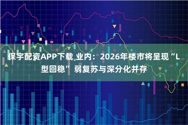 保宇配资APP下载 业内：2026年楼市将呈现“L型回稳” 弱复苏与深分化并存