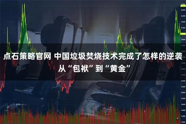 点石策略官网 中国垃圾焚烧技术完成了怎样的逆袭 从“包袱”到“黄金”