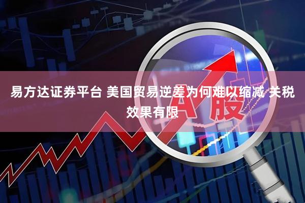 易方达证券平台 美国贸易逆差为何难以缩减 关税效果有限