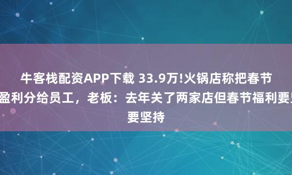 牛客栈配资APP下载 33.9万!火锅店称把春节4天盈利分给员工，老板：去年关了两家店但春节福利要坚持