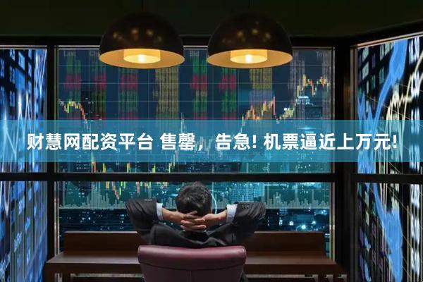 财慧网配资平台 售罄，告急! 机票逼近上万元!