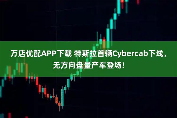 万店优配APP下载 特斯拉首辆Cybercab下线，无方向盘量产车登场!