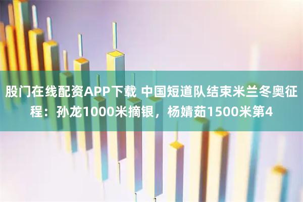 股门在线配资APP下载 中国短道队结束米兰冬奥征程：孙龙1000米摘银，杨婧茹1500米第4