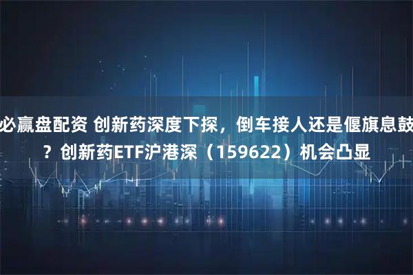 必赢盘配资 创新药深度下探，倒车接人还是偃旗息鼓？创新药ETF沪港深（159622）机会凸显