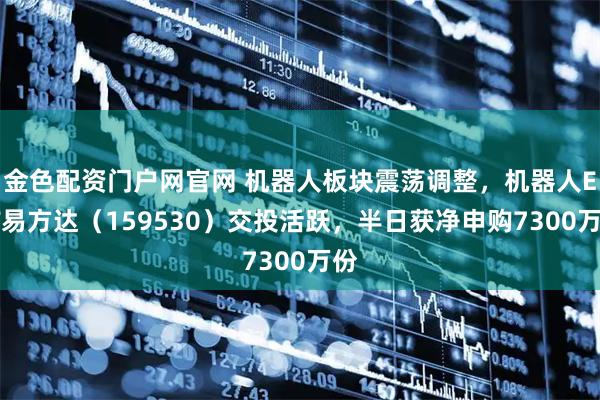 金色配资门户网官网 机器人板块震荡调整，机器人ETF易方达（159530）交投活跃，半日获净申购7300万份