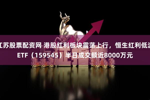 江苏股票配资网 港股红利板块震荡上行，恒生红利低波ETF（159545）半日成交额近8000万元