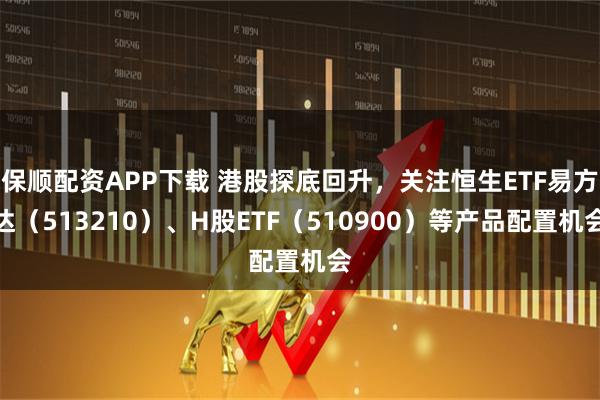 保顺配资APP下载 港股探底回升，关注恒生ETF易方达（513210）、H股ETF（510900）等产品配置机会