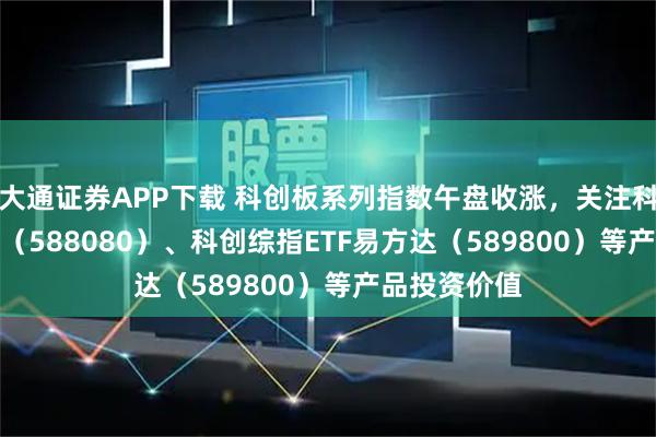 大通证券APP下载 科创板系列指数午盘收涨，关注科创板50ETF（588080）、科创综指ETF易方达（589800）等产品投资价值