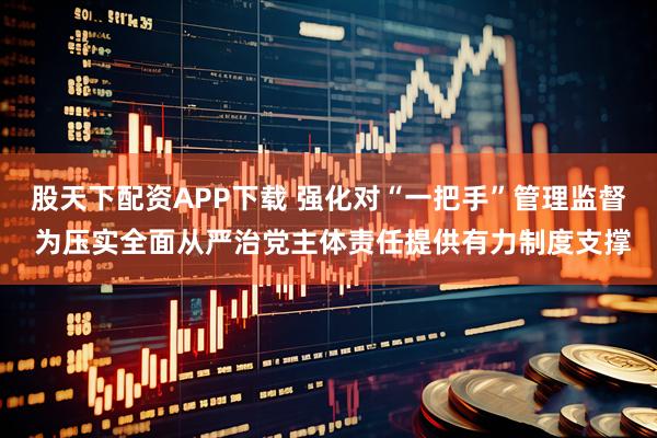 股天下配资APP下载 强化对“一把手”管理监督 为压实全面从严治党主体责任提供有力制度支撑