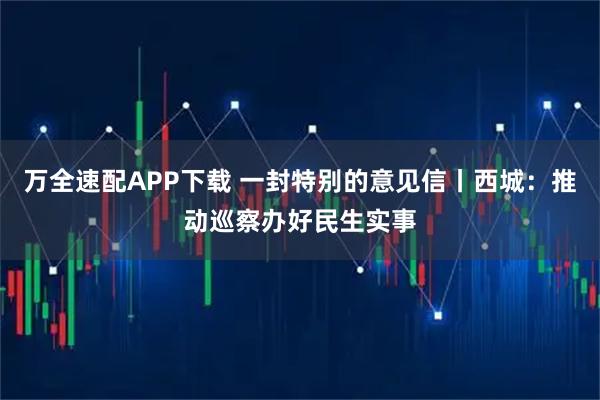 万全速配APP下载 一封特别的意见信丨西城:推动巡察办好民生实事