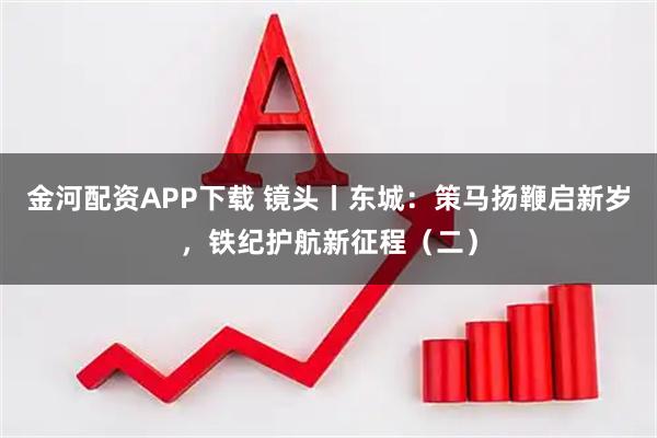 金河配资APP下载 镜头丨东城:策马扬鞭启新岁,铁纪护航新征程(二)