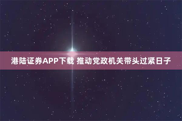 港陆证券APP下载 推动党政机关带头过紧日子