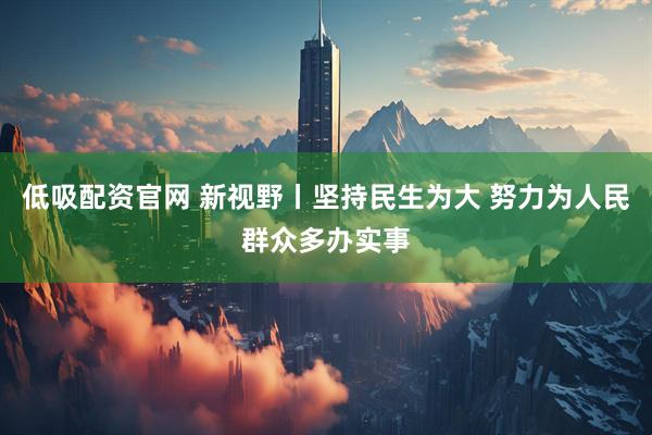 低吸配资官网 新视野丨坚持民生为大 努力为人民群众多办实事
