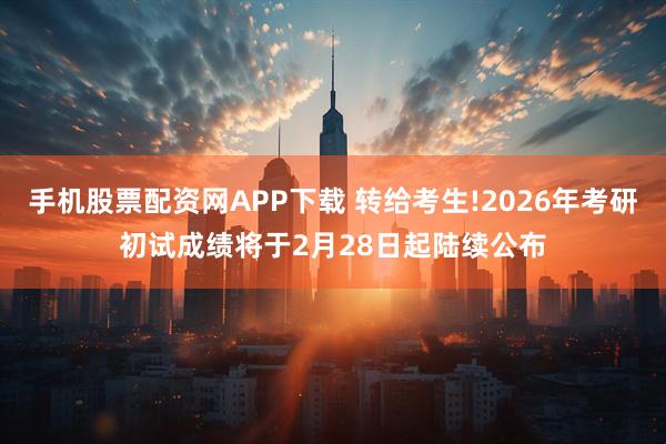 手机股票配资网APP下载 转给考生!2026年考研初试成绩将于2月28日起陆续公布