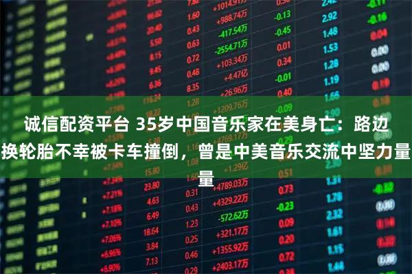 诚信配资平台 35岁中国音乐家在美身亡:路边换轮胎不幸被卡车撞倒,曾是中美音乐交流中坚力量