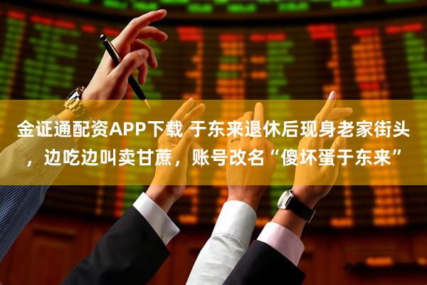 金证通配资APP下载 于东来退休后现身老家街头，边吃边叫卖甘蔗，账号改名“傻坏蛋于东来”