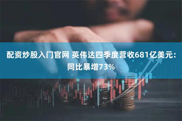 配资炒股入门官网 英伟达四季度营收681亿美元：同比暴增73%