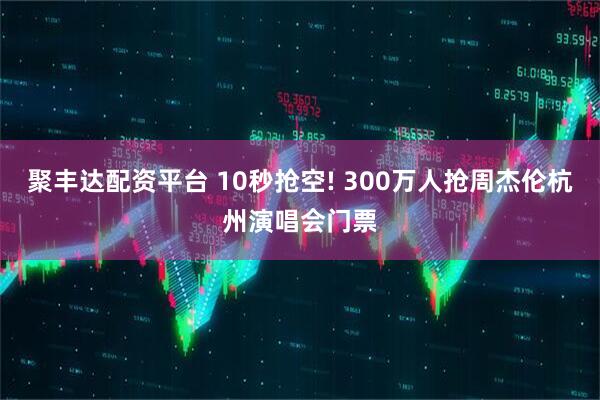 聚丰达配资平台 10秒抢空! 300万人抢周杰伦杭州演唱会门票