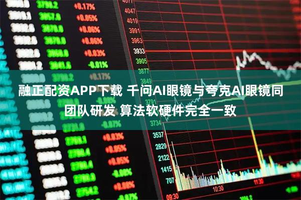 融正配资APP下载 千问AI眼镜与夸克AI眼镜同团队研发 算法软硬件完全一致