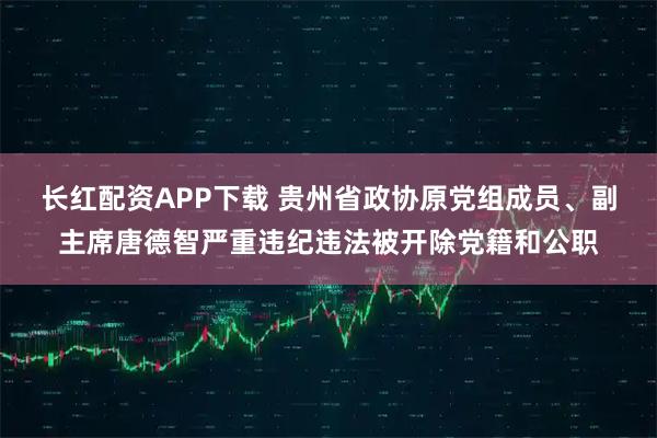长红配资APP下载 贵州省政协原党组成员、副主席唐德智严重违纪违法被开除党籍和公职