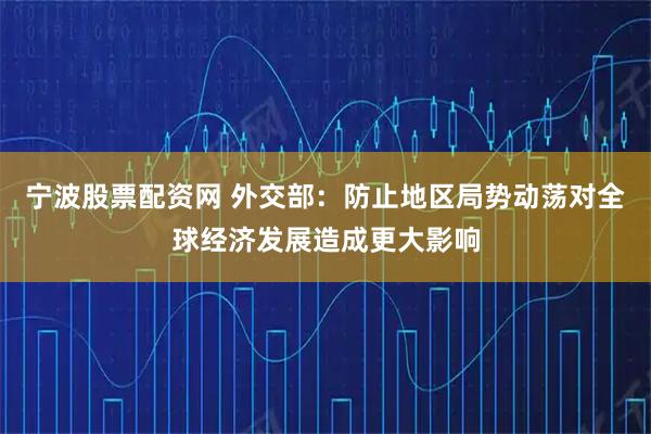 宁波股票配资网 外交部：防止地区局势动荡对全球经济发展造成更大影响