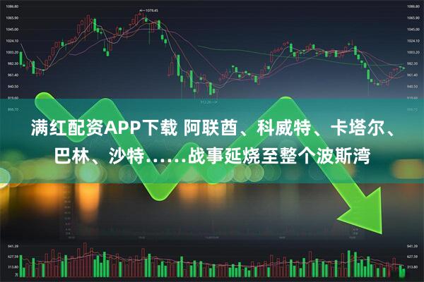 满红配资APP下载 阿联酋、科威特、卡塔尔、巴林、沙特……战事延烧至整个波斯湾