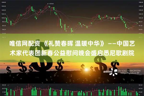唯信网配资 《礼赞春晖 温暖中华》 ——中国艺术家代表团新春公益慰问晚会盛启悉尼歌剧院