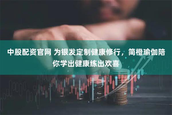 中股配资官网 为银发定制健康修行，简橙瑜伽陪你学出健康练出欢喜