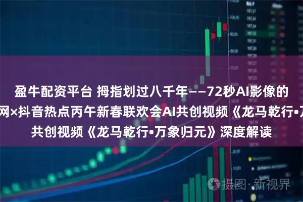 盈牛配资平台 拇指划过八千年——72秒AI影像的文明考古学——中华网×抖音热点丙午新春联欢会AI共创视频《龙马乾行•万象归元》深度解读
