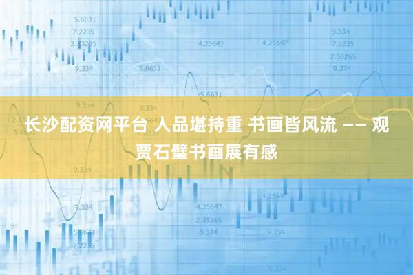 长沙配资网平台 人品堪持重 书画皆风流 —— 观贾石璧书画展有感