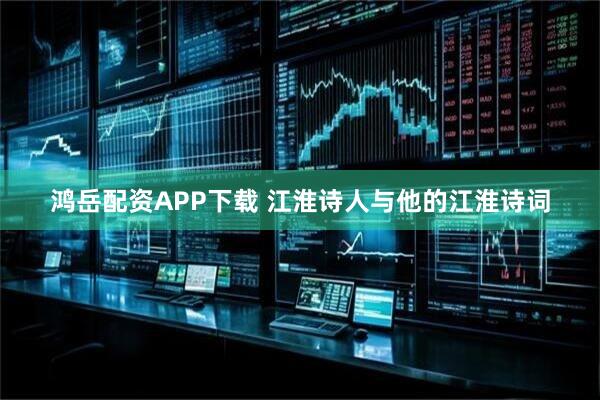 鸿岳配资APP下载 江淮诗人与他的江淮诗词